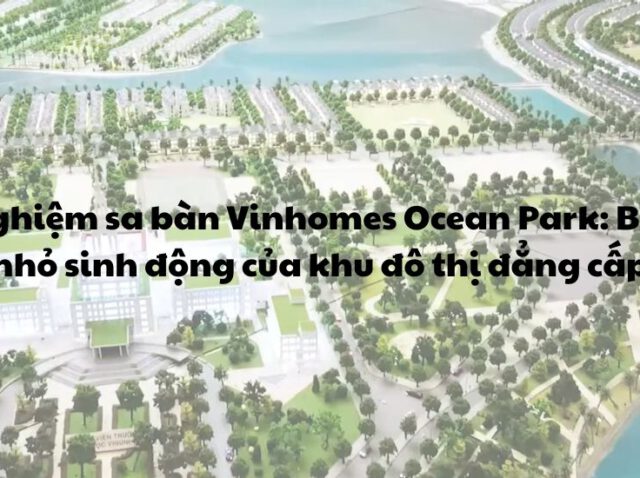 Trải nghiệm sa bàn Vinhomes Ocean Park_ Bản thu nhỏ sinh động của khu đô thị đẳng cấp