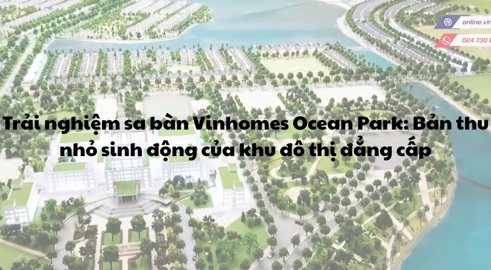 Trải nghiệm sa bàn Vinhomes Ocean Park_ Bản thu nhỏ sinh động của khu đô thị đẳng cấp