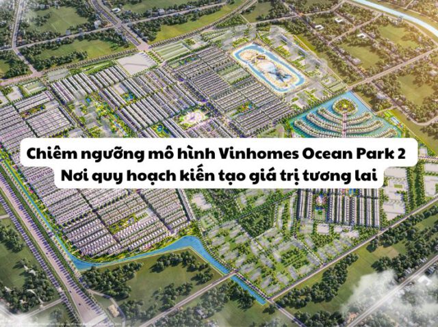 Chiêm ngưỡng sa bàn Vinhomes Ocean Park 2 – Nơi quy hoạch kiến tạo giá trị tương lai