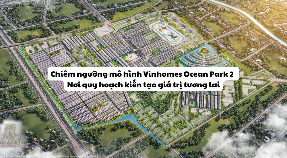 Chiêm ngưỡng sa bàn Vinhomes Ocean Park 2 – Nơi quy hoạch kiến tạo giá trị tương lai