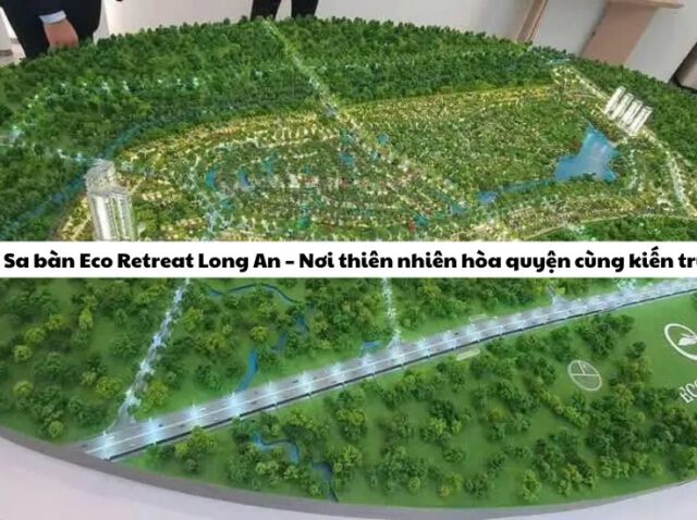 Khám phá Sa bàn Eco Retreat Long An – Nơi thiên nhiên hòa quyện cùng kiến trúc hiện đại