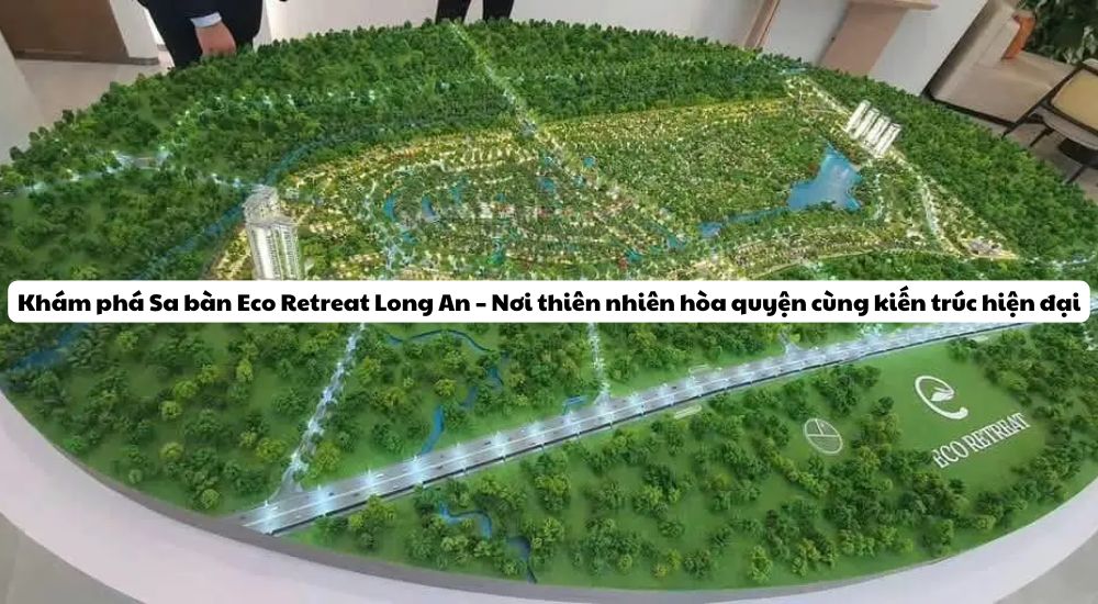Khám phá Sa bàn Eco Retreat Long An – Nơi thiên nhiên hòa quyện cùng kiến trúc hiện đại