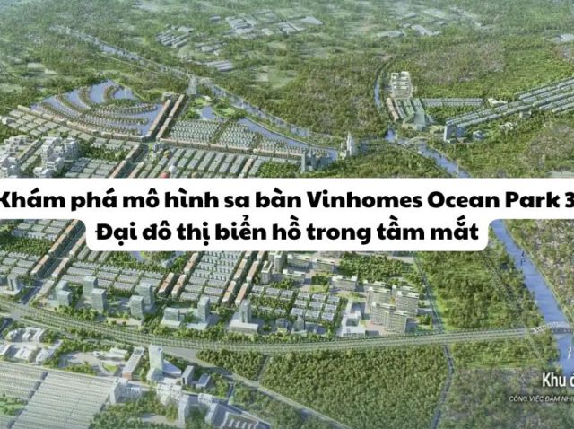 Khám phá mô hình sa bàn Vinhomes Ocean Park 3 – Đại đô thị biển hồ trong tầm mắt