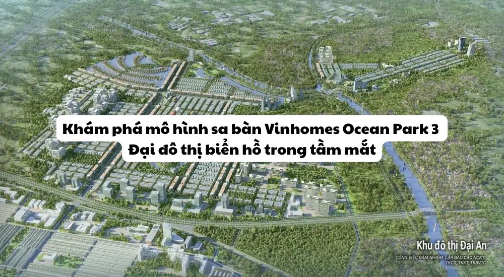 Khám phá mô hình sa bàn Vinhomes Ocean Park 3 – Đại đô thị biển hồ trong tầm mắt