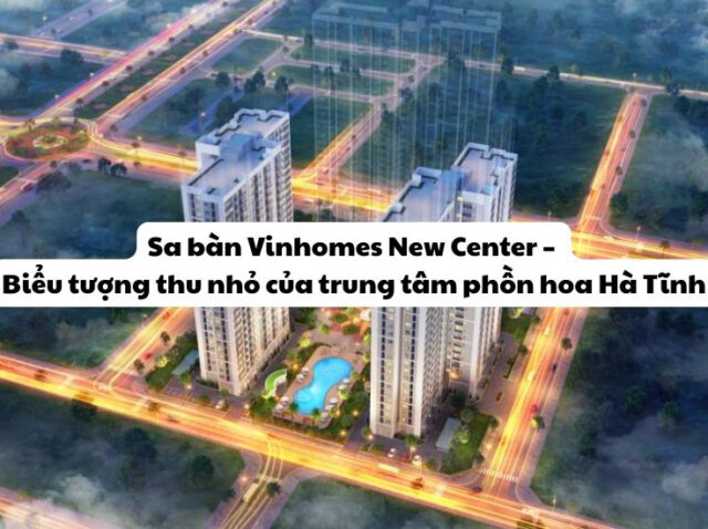 Sa bàn Vinhomes New Center – Biểu tượng thu nhỏ của trung tâm phồn hoa Hà Tĩnh