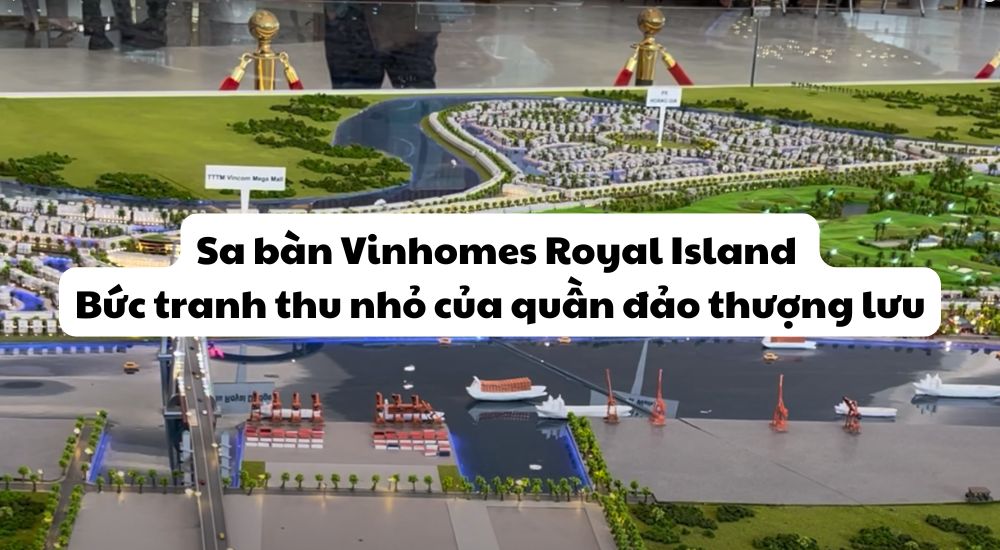 Sa bàn Vinhomes Royal Island – Bức tranh thu nhỏ của quần đảo thượng lưu